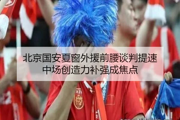 北京国安夏窗外援前腰谈判提速 中场创造力补强成焦点